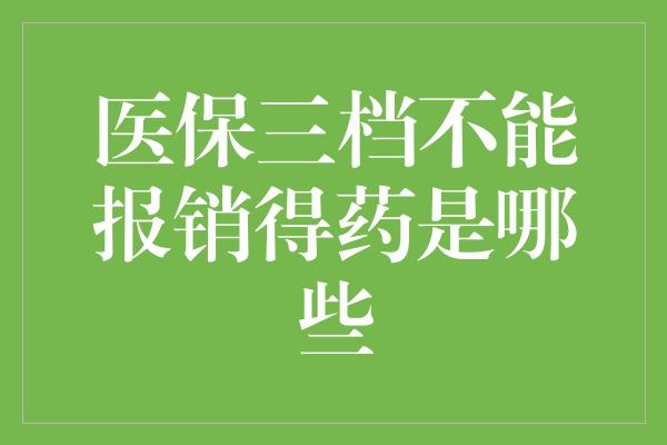 医保三档不能报销得药是哪些