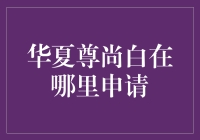 嘿！华夏尊尚白金卡？它在哪申请啊？