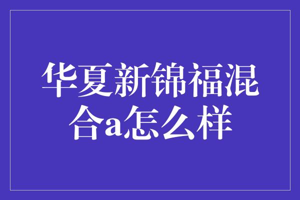 华夏新锦福混合a怎么样