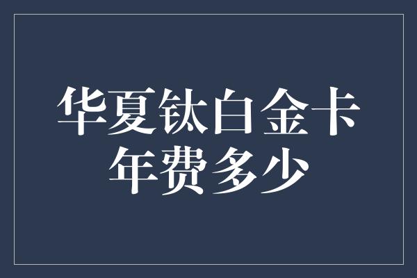 华夏钛白金卡年费多少