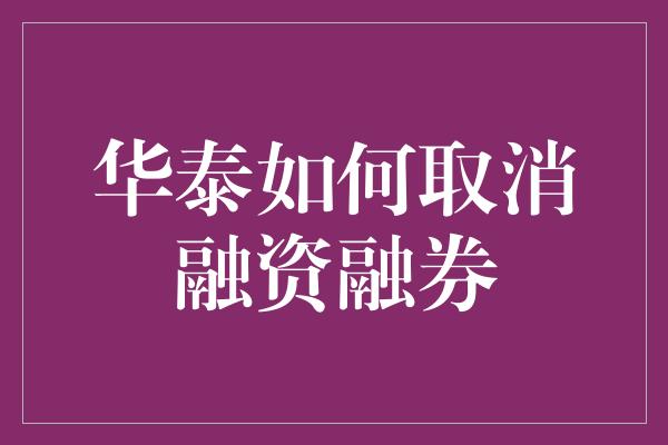 华泰如何取消融资融券