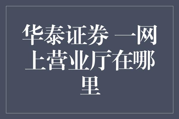 华泰证券 一网上营业厅在哪里