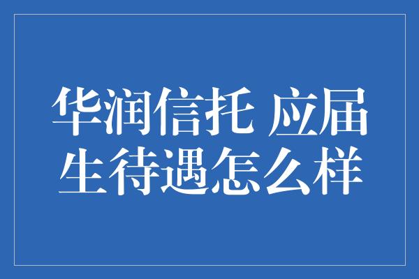 华润信托 应届生待遇怎么样