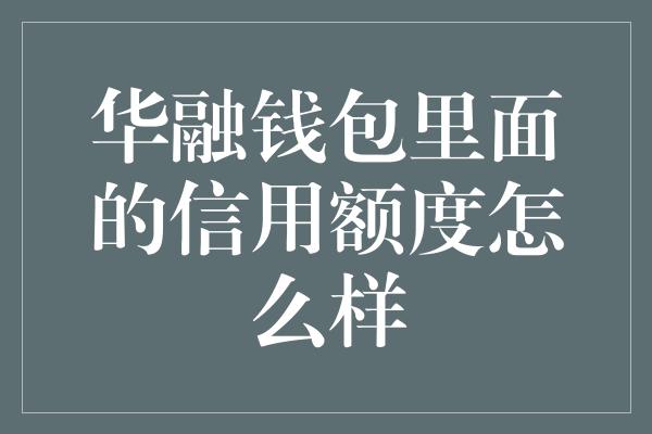 华融钱包里面的信用额度怎么样