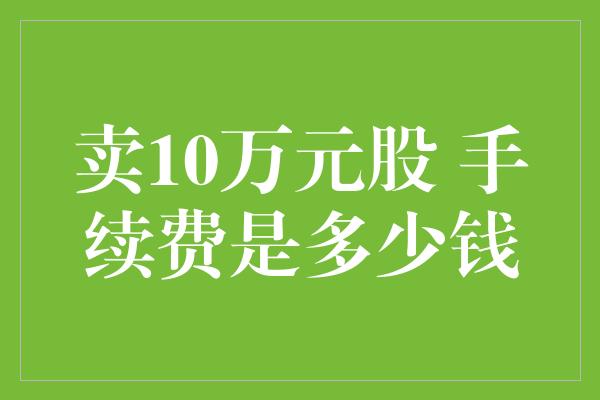 卖10万元股 手续费是多少钱