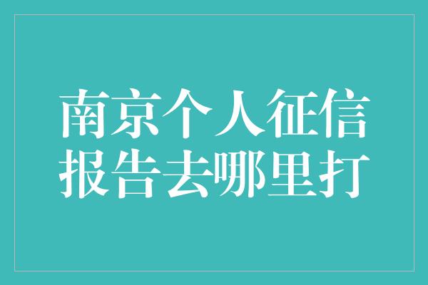 南京个人征信报告去哪里打