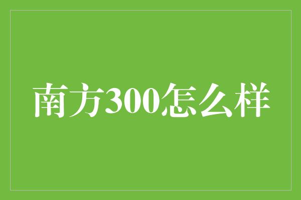 南方300怎么样