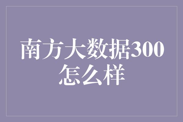 南方大数据300怎么样