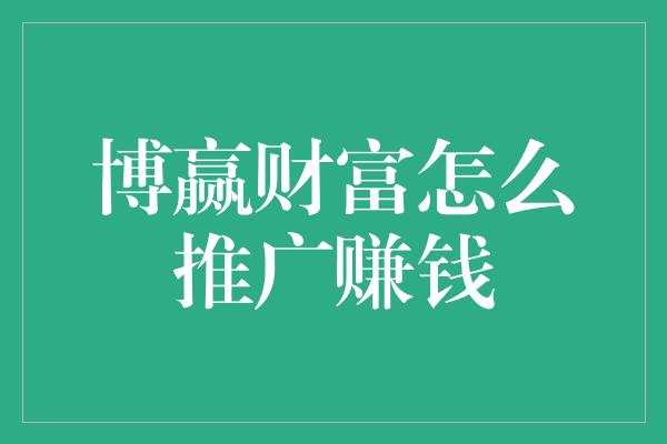 博赢财富怎么推广赚钱