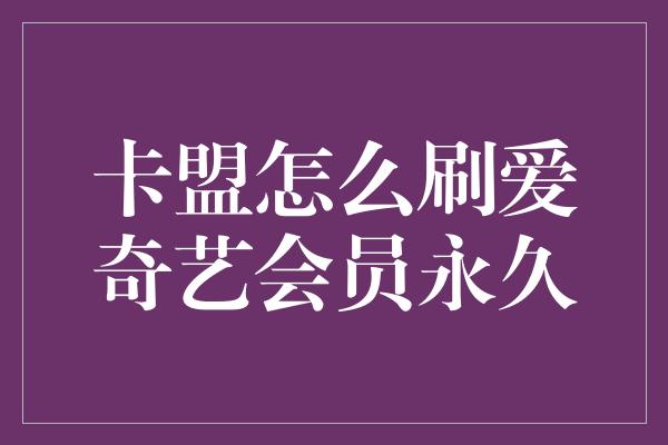 卡盟怎么刷爱奇艺会员永久