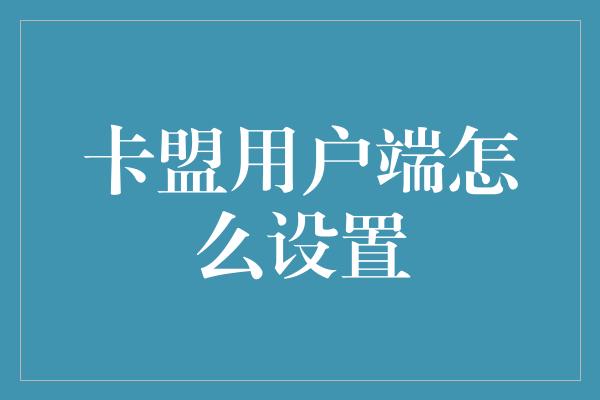 卡盟用户端怎么设置