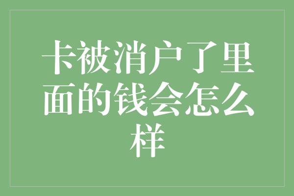 卡被消户了里面的钱会怎么样