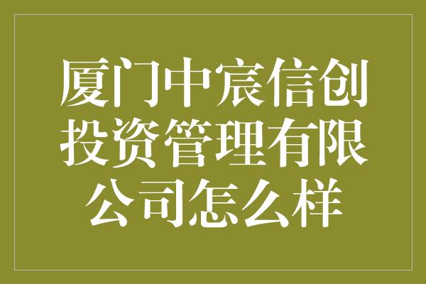 厦门中宸信创投资管理有限公司怎么样