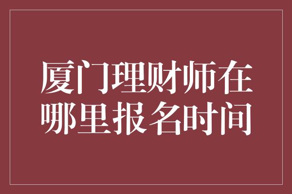 厦门理财师在哪里报名时间