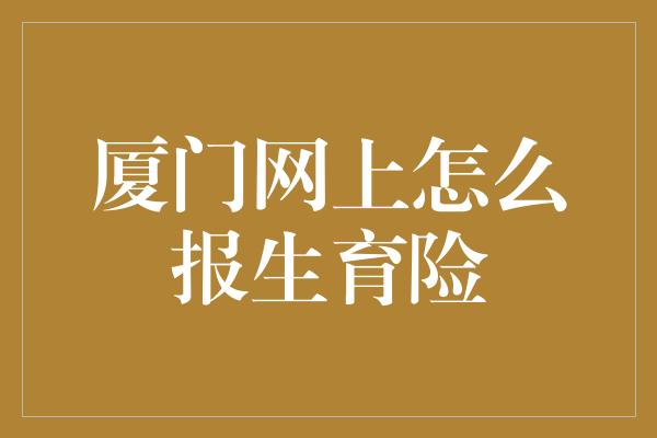 厦门网上怎么报生育险