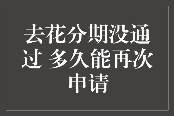 去花分期没通过 多久能再次申请