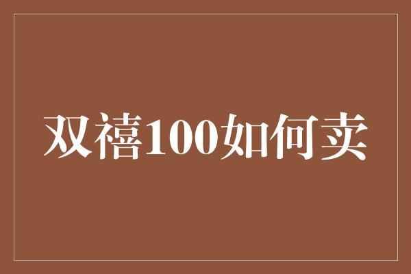 双禧100如何卖