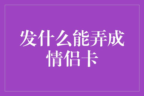 发什么能弄成情侣卡