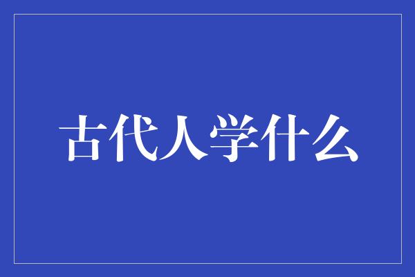 古代人学什么