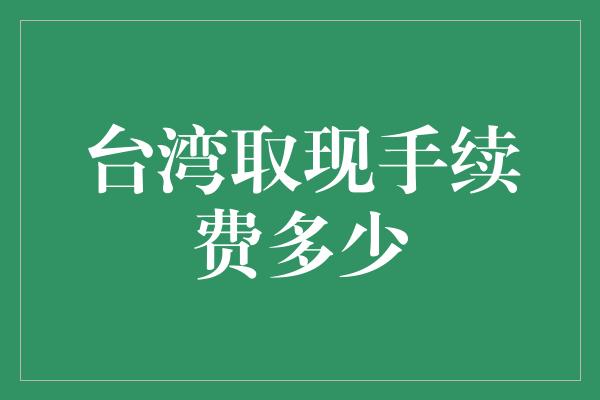 台湾取现手续费多少