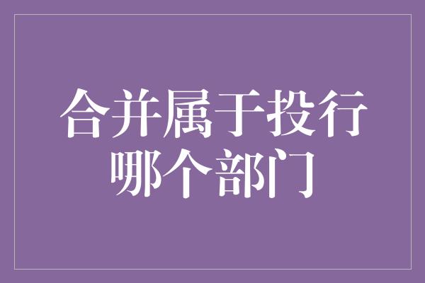 合并属于投行哪个部门