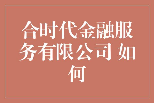 合时代金融服务有限公司 如何