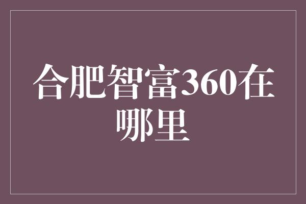 合肥智富360在哪里