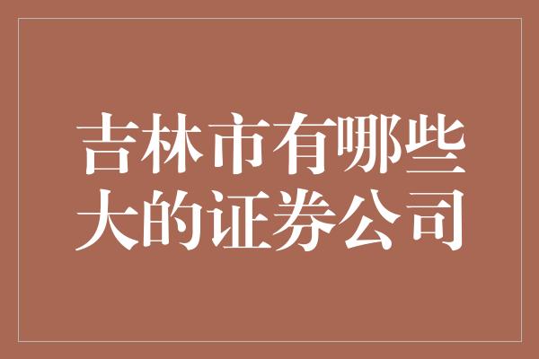 吉林市有哪些大的证券公司