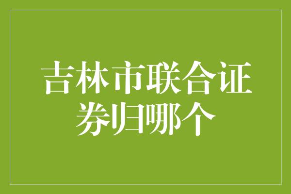 吉林市联合证券归哪个