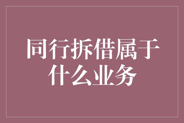 同行拆借属于什么业务