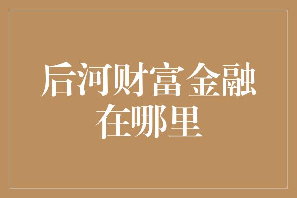 后河财富金融在哪里