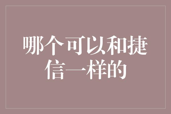 哪个可以和捷信一样的