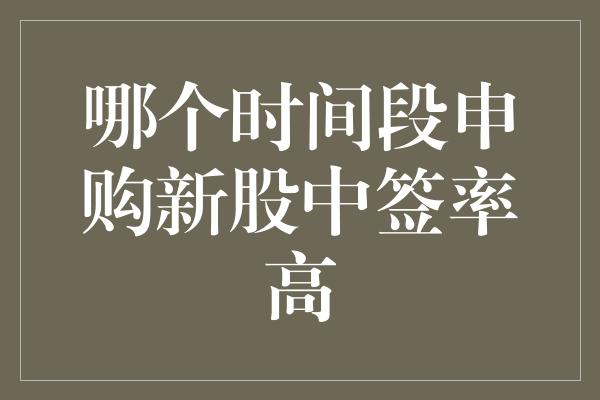 哪个时间段申购新股中签率高