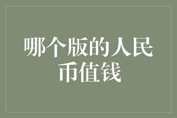 哪个版的人民币值钱