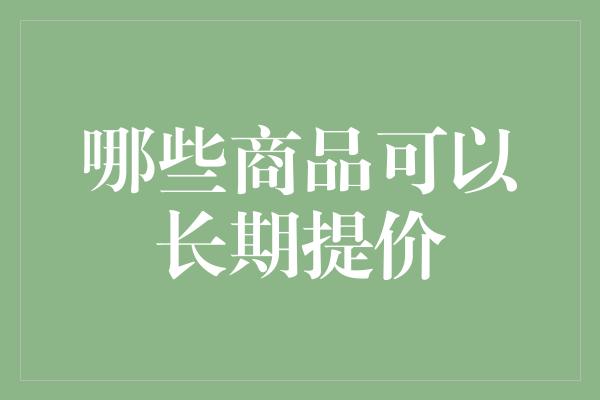 哪些商品可以长期提价