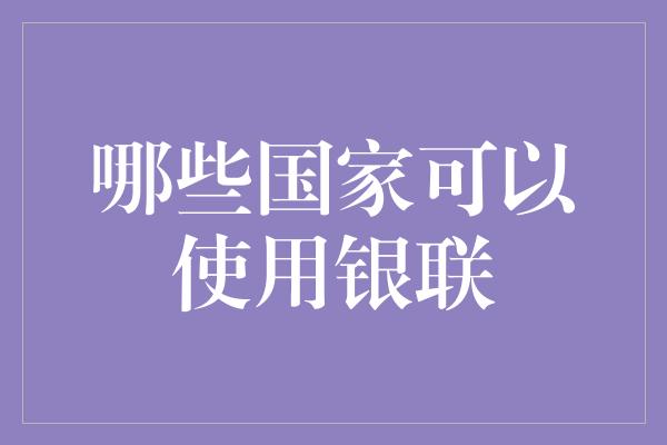 哪些国家可以使用银联