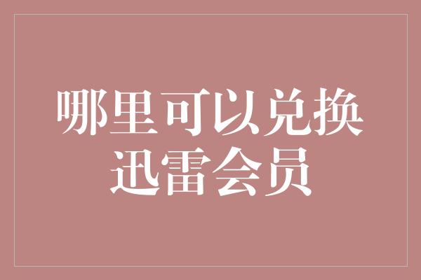 哪里可以兑换迅雷会员