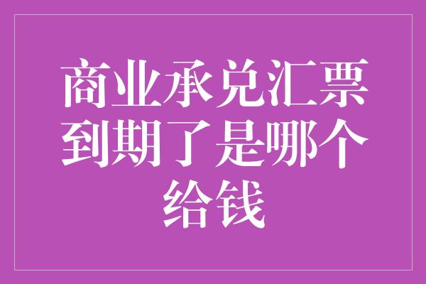 商业承兑汇票到期了是哪个给钱