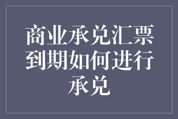 商业承兑汇票到期如何进行承兑