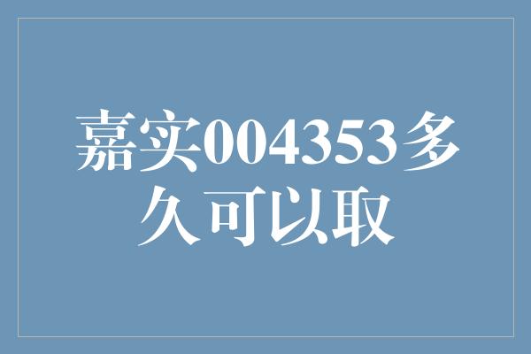 嘉实004353多久可以取