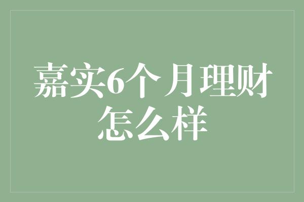 嘉实6个月理财怎么样