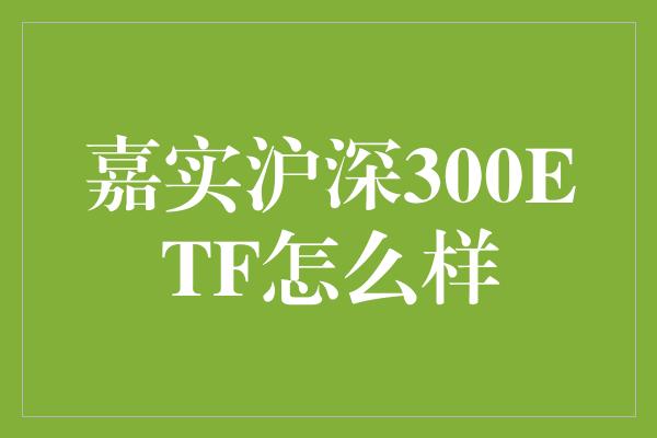 嘉实沪深300ETF怎么样