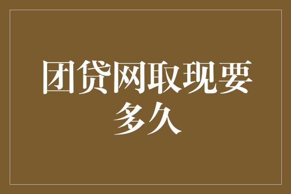 团贷网取现要多久