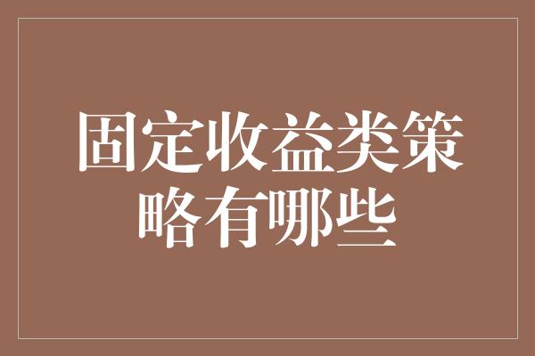 固定收益类策略有哪些