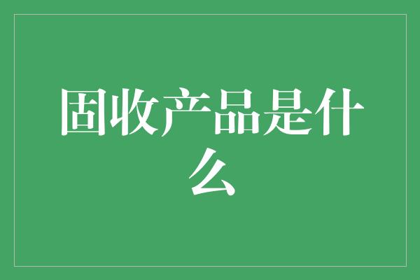 固收产品是什么