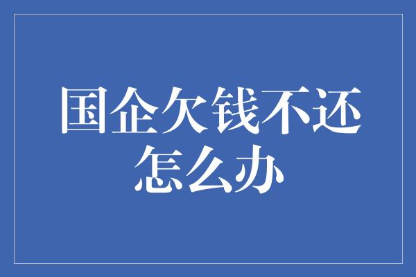 国企欠钱不还怎么办