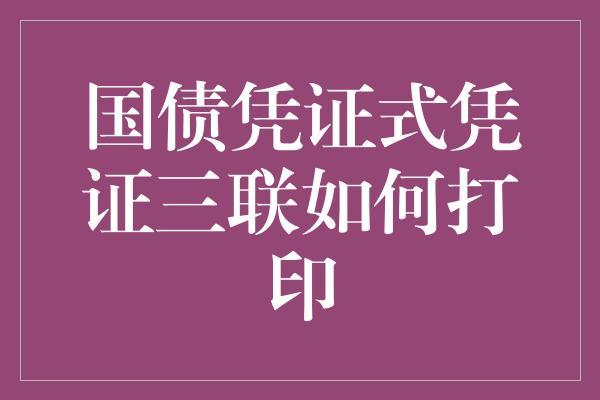 国债凭证式凭证三联如何打印