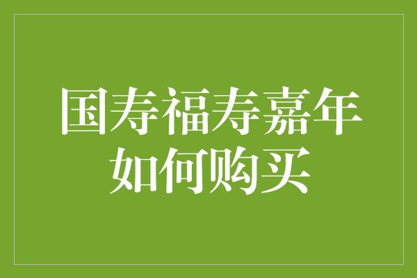 国寿福寿嘉年如何购买