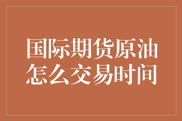 国际期货原油怎么交易时间