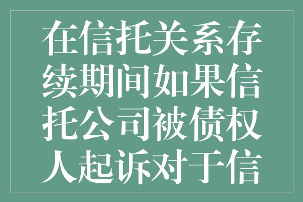 在信托关系存续期间如果信托公司被债权人起诉对于信托财产如何处置